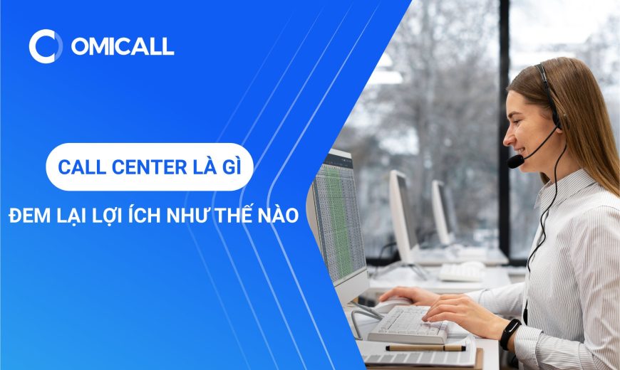 Call Center Là Gì? Đem Lại Lợi Ích Như Thế Nào Cho Doanh Nghiệp?