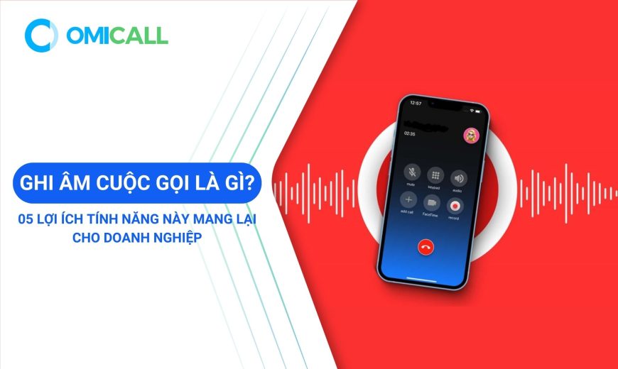 Ghi âm cuộc gọi là gì? 05 lợi ích tính năng này mang lại cho doanh nghiệp