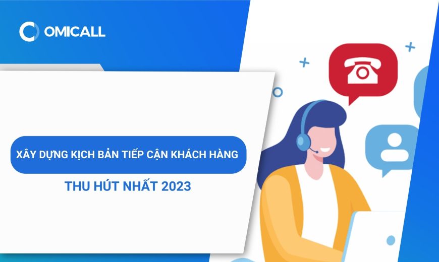 Cách xây dựng kịch bản tiếp cận khách hàng thu hút nhất 2023