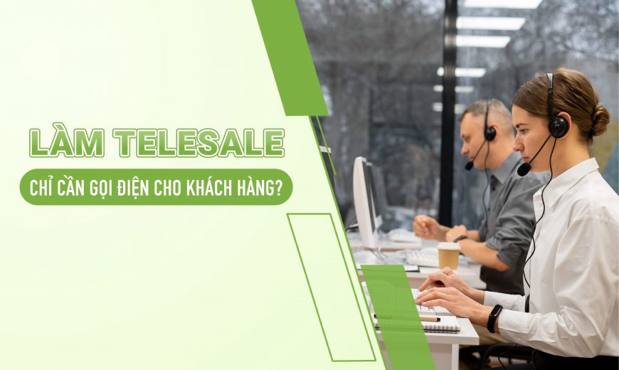 Làm Telesale có phải chỉ cần gọi điện cho khách hàng?